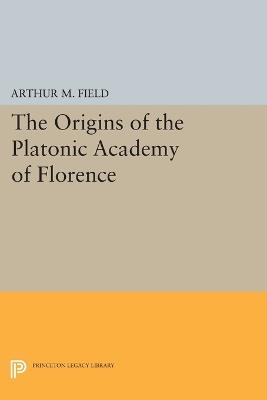 The Origins of the Platonic Academy of Florence - Arthur M. Field - Libro Princeton University Press, Princeton Legacy Library | libraccio.click