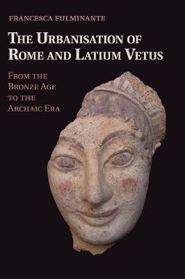 The Urbanisation of Rome and Latium Vetus - Francesca Fulminante - Libro Cambridge University Press | libraccio.click