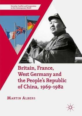 Britain, France, West Germany and the People's Republic of China, 1969–1982 - Martin Albers - Libro Palgrave Macmillan, Security, Conflict and Cooperation in the Contemporary World | libraccio.click