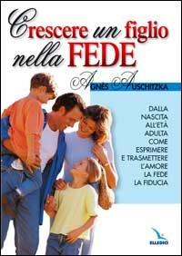 Crescere un figlio nella fede. Dalla nascita all'età adulta, come esprimere l'amore, la fede, la fiducia - Agnès Auschitzka - Libro Editrice Elledici 2001 | libraccio.click