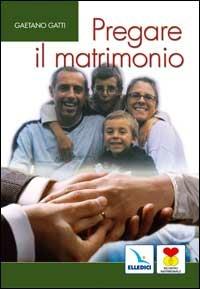 Pregare il matrimonio. I coniugi insieme rendono gloria a Dio - Gaetano Gatti - Libro Editrice Elledici 2003, Matrimonio e famiglia | libraccio.click