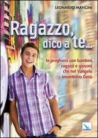 Ragazzo, dico a te... In preghiera con bambini, ragazzi e giovani che nel Vangelo incontrano Gesù - Leonardo Mancini - Libro Editrice Elledici 2012, Per la preghiera, i ritiri, gli incontri | libraccio.click