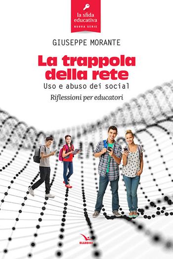 La trappola della rete. Uso e abuso dei social. Riflessioni per educatori - Giuseppe Morante - Libro Editrice Elledici 2018, La sfida educativa | libraccio.click