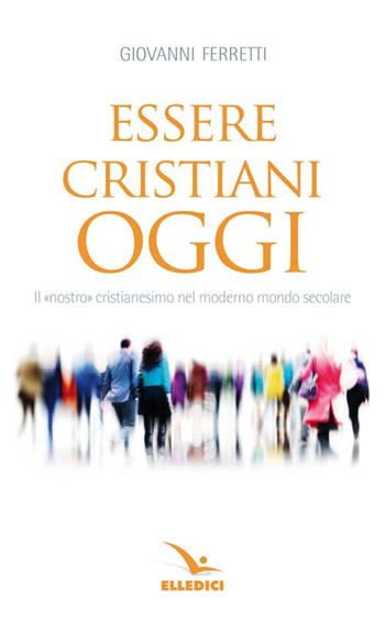Essere cristiani oggi. Il «nostro» cristianesimo nel moderno mondo secolare - Giovanni Ferretti - Libro Editrice Elledici 2023, Meditare | libraccio.click