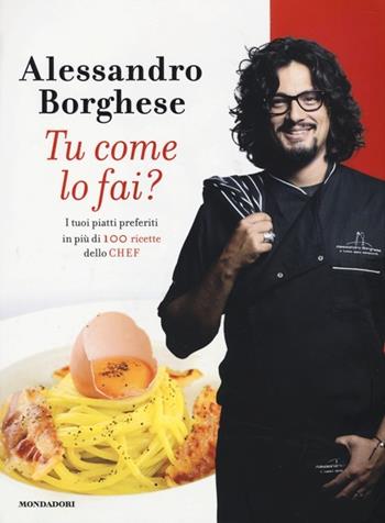 Tu come lo fai? I tuoi piatti preferiti in più di 100 ricette dello chef. Ediz. illustrata - Alessandro Borghese - Libro Mondadori 2013, Comefare | libraccio.click