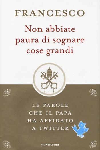Non abbiate paura di sognare cose grandi. Le parole che il papa ha affidato a Twitter - Francesco (Jorge Mario Bergoglio) - Libro Mondadori 2013, Varia saggistica | libraccio.click