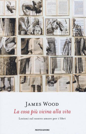 La cosa più vicina alla vita. Lezioni sul nostro amore per i libri - James Wood - Libro Mondadori 2016, Saggi stranieri | libraccio.click