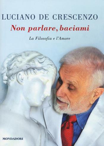 Non parlare, baciami. La filosofia e l'amore - Luciano De Crescenzo - Libro Mondadori 2016, I libri di Luciano De Crescenzo | libraccio.click