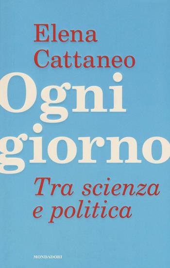 Ogni giorno. Tra scienza e politica - Elena Cattaneo, José De Falco, Andrea Grignolio - Libro Mondadori 2016, Saggi | libraccio.click