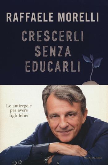 Crescerli senza educarli. Le antiregole per avere figli felici - Raffaele Morelli - Libro Mondadori 2016, Ingrandimenti | libraccio.click