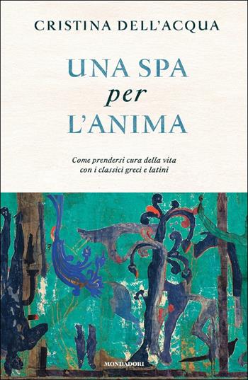 Una spa per l'anima. Come prendersi cura della vita con i classici greci e latini - Cristina Dell'Acqua - Libro Mondadori 2019 | libraccio.click