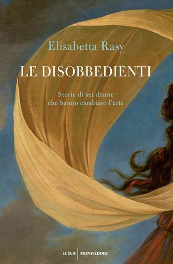Le disobbedienti. Storie di sei donne che hanno cambiato l’arte - Elisabetta Rasy - Libro Mondadori 2019, Le scie. Nuova serie | libraccio.click
