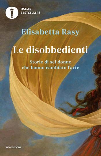 Le disobbedienti. Storie di sei donne che hanno cambiato l’arte - Elisabetta Rasy - Libro Mondadori 2020, Oscar bestsellers | libraccio.click