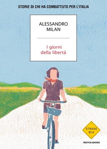 I giorni della libertà. Storie di chi ha combattuto per l'Italia - Alessandro Milan - Libro Mondadori 2023, Strade blu. Non Fiction | libraccio.click