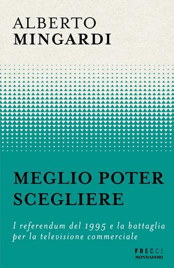 Meglio poter scegliere. I referendum del 1995 e la battaglia per la televisione commerciale - Alberto Mingardi - Libro Mondadori 2025, Frecce | libraccio.click