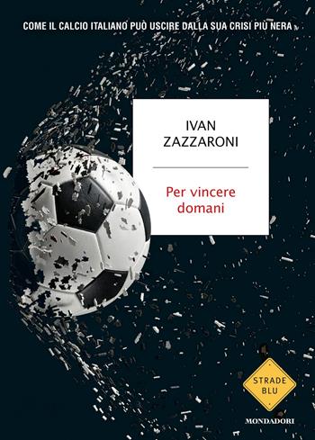 Per vincere domani. Come il calcio italiano può uscire dalla sua crisi più nera - Ivan Zazzaroni - Libro Mondadori 2026, Strade blu. Non Fiction | libraccio.click