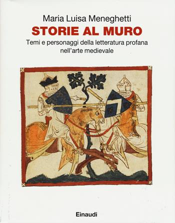 Storie al muro. Temi e personaggi della letteratura profana nell'arte medievale. Ediz. illustrata - Maria Luisa Meneghetti - Libro Einaudi 2015 | libraccio.click