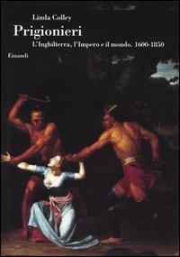 Prigionieri. L'Inghilterra, l'Impero e il mondo. 1600-1850 - Linda Colley - Libro Einaudi 2004, Biblioteca di cultura storica | libraccio.click