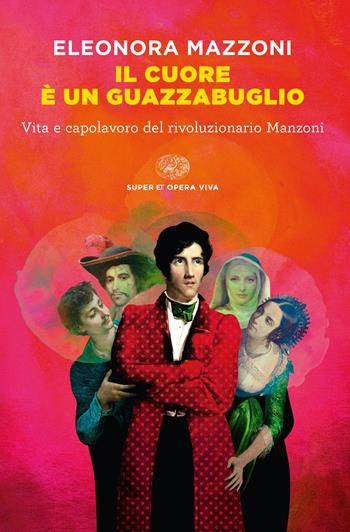 Il cuore è un guazzabuglio. Vita e capolavoro del rivoluzionario Manzoni - Eleonora Mazzoni - Libro Einaudi 2023, Opera viva | libraccio.click