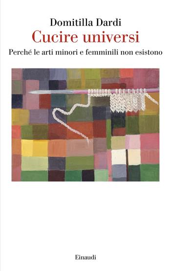 Cucire universi. Perché le arti minori e femminili non esistono - Domitilla Dardi - Libro Einaudi 2026, Saggi | libraccio.click
