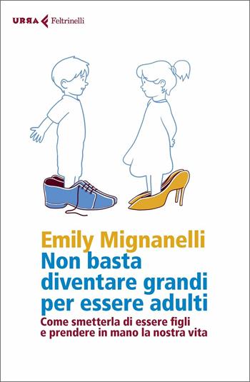 Non basta diventare grandi per essere adulti. Come smetterla di essere figli e prendere in mano la nostra vita - Emily Mignanelli - Libro Feltrinelli 2020, Urra | libraccio.click