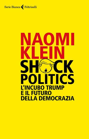 Shock politics. L'incubo Trump e il futuro della democrazia - Naomi Klein - Libro Feltrinelli 2017, Serie bianca | libraccio.click