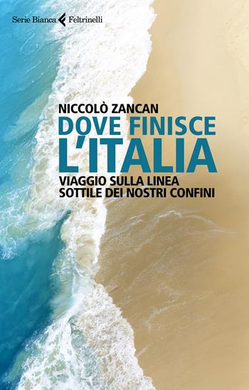 Dove finisce l'Italia. Viaggio sulla linea sottile dei nostri confini - Niccolò Zancan - Libro Feltrinelli 2020, Serie bianca | libraccio.click