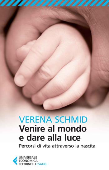 Venire al mondo e dare alla luce. Percorsi di vita attraverso la nascita - Verena Schmid - Libro Feltrinelli 2014, Universale economica. Saggi | libraccio.click