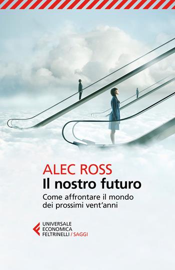 Il nostro futuro. Come affrontare il mondo dei prossimi vent'anni - Alec Ross - Libro Feltrinelli 2017, Universale economica. Saggi | libraccio.click