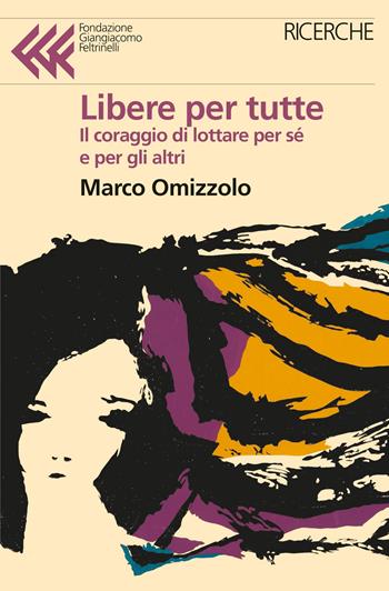 Libere tutte. Il coraggio di lottare per sé e per gli altri - Marco Omizzolo - Libro Feltrinelli 2022, Fondazione Giangiacomo Feltrinelli. Ricerche | libraccio.click