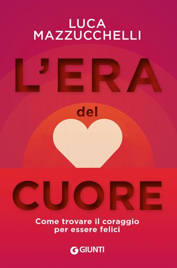 L'era del cuore. Come trovare il coraggio per essere felici - Luca Mazzucchelli - Libro Giunti Psicologia.IO 2020, Saggi. Psicologia | libraccio.click