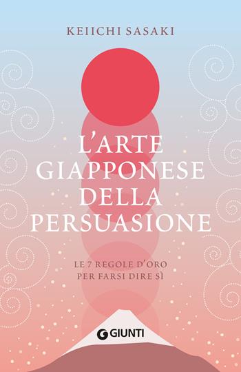 L'arte giapponese della persuasione. Le 7 regole d'oro per farsi dire sì - Keiichi Sasaki - Libro Giunti Editore 2024 | libraccio.click