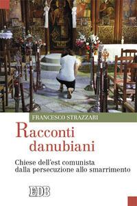 Racconti danubiani. Chiese dell'est comunista dalla persecuzione allo smarrimento - Francesco Strazzari - Libro EDB 2009, Oggi e domani | libraccio.click