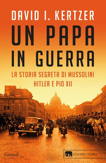 Un papa in guerra. La storia segreta di Mussolini, Hitler e Pio XII - David I. Kertzer - Libro Garzanti 2023, Gli elefanti. Storia | libraccio.click