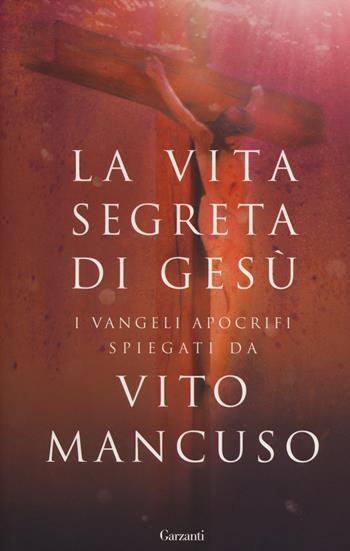 La vita segreta di Gesù. I Vangeli apocrifi spiegati da Vito Mancuso - Vito Mancuso - Libro Garzanti 2014, Saggi | libraccio.click