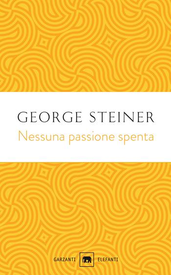Nessuna passione spenta. Saggi (1978-1996) - George Steiner - Libro Garzanti 2020, Gli elefanti. Saggi | libraccio.click