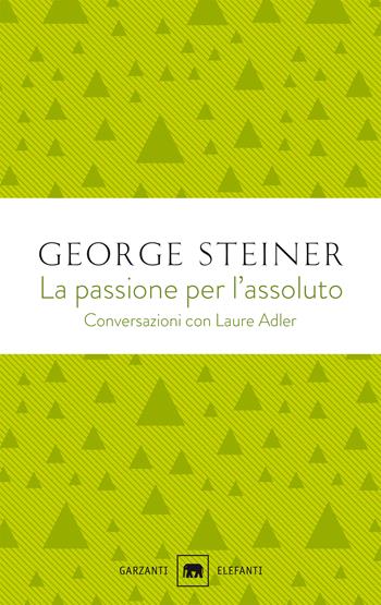 La passione per l'assoluto. Conversazioni con Laure Adler - George Steiner, Laure Adler - Libro Garzanti 2020, Gli elefanti. Saggi | libraccio.click