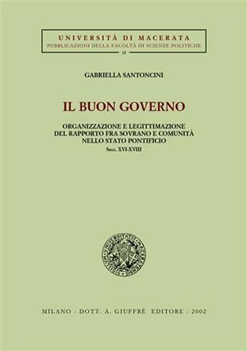 Il buon governo. Organizzazione e legittimazione del rapporto fra sovrano e comunità nello Stato pontificio secc. XVI-XVIII - Gabriella Santoncini - Libro Giuffrè 2002, Univ. Macerata-Fac. scienze politiche | libraccio.click