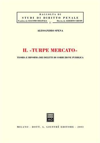 Il turpe mercato. Teoria e riforma dei delitti di corruzione pubblica - Alessandro Spena - Libro Giuffrè 2003, Studi di diritto penale | libraccio.click