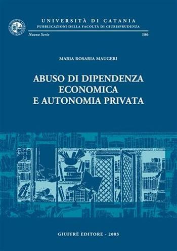 Abuso di dipendenza economica e autonomia privata - M. Rosaria Maugeri - Libro Giuffrè 2003, Univ. Catania-Fac. giurisprudenza. NS | libraccio.click
