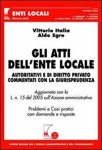 Gli atti dell'ente locale. Autoritativi e di diritto privato commentati con la giurisprudenza. Problemi e casi pratici con domande e risposte - Vittorio Italia, Aldo Sgro - Libro Giuffrè 2005, Cosa & come. Enti locali. Nuova serie | libraccio.click