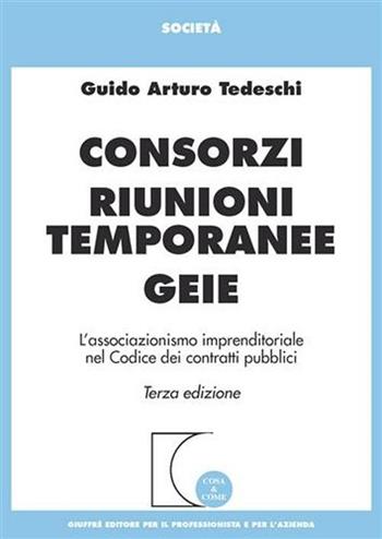Consorzi, riunioni temporanee, Geie. L'associazionismo imprenditoriale nel codice dei contratti pubblici - Guido A. Tedeschi - Libro Giuffrè 2007, Cosa & come. Società | libraccio.click