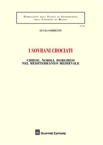 I sovrani crociati. Chiese, nobili, borghesi nel Mediterraneo medievale - Lucia Sorrenti - Libro Giuffrè 2011, Univ. Messina-Facoltà di giurisprudenza | libraccio.click