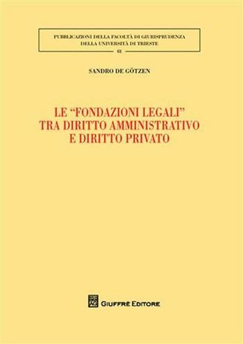 Le «fondazioni legali» tra diritto amministrativo e diritto privato - Sandro De Gotzen - Libro Giuffrè 2011, Univ. Trieste-Fac. di giurisprudenza | libraccio.click