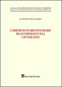 L' arbitro bancario finanziario tra funzioni di tutela e di vigilanza - Giuseppe Finocchiaro - Libro Giuffrè 2012, Univ. Brescia-Dip. scienze giuridiche | libraccio.click