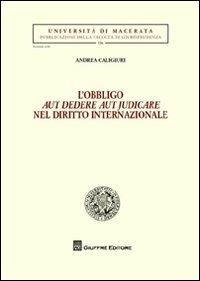 L' obbligo aut dedere aut judicare nel diritto internazionale - Andrea Caligiuri - Libro Giuffrè 2012, Univ. Macerata-Fac. giurispr. 2ª serie | libraccio.click