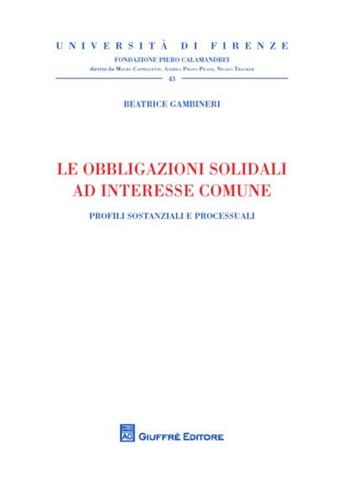 Le obbligazioni solidali ad interesse comune. Profili sostanziali e processuali - Beatrice Gambineri - Libro Giuffrè 2012, Univ. Firenze-Fondazione P. Calamandrei | libraccio.click