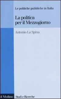 La politica per il Mezzogiorno. Le politiche pubbliche in Italia - Antonio La Spina - Libro Il Mulino 2003, Studi e ricerche | libraccio.click