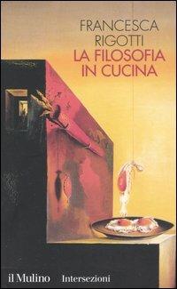 La filosofia in cucina. Piccola critica della ragion culinaria - Francesca Rigotti - Libro Il Mulino 2004, Intersezioni | libraccio.click