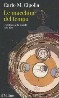 Le macchine del tempo. L'orologio e la società (1300-1700) - Carlo M. Cipolla - Libro Il Mulino 2011, Intersezioni | libraccio.click